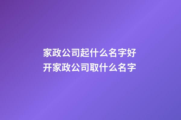 家政公司起什么名字好 开家政公司取什么名字-第1张-公司起名-玄机派